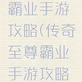 传奇至尊霸业手游攻略(传奇至尊霸业手游攻略图)