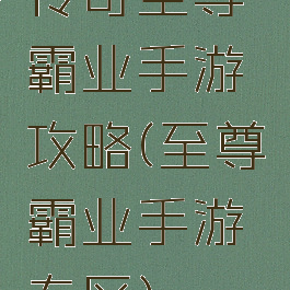传奇至尊霸业手游攻略(至尊霸业手游专区)
