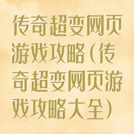 传奇超变网页游戏攻略(传奇超变网页游戏攻略大全)