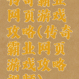 传奇霸业网页游戏攻略(传奇霸业网页游戏攻略视频)
