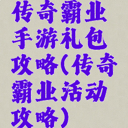 传奇霸业手游礼包攻略(传奇霸业活动攻略)