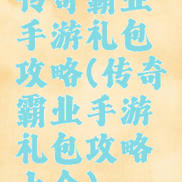 传奇霸业手游礼包攻略(传奇霸业手游礼包攻略大全)
