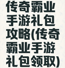 传奇霸业手游礼包攻略(传奇霸业手游礼包领取)