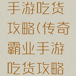 传奇霸业手游吃货攻略(传奇霸业手游吃货攻略视频)