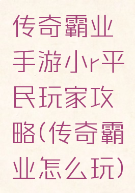 传奇霸业手游小r平民玩家攻略(传奇霸业怎么玩)