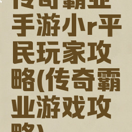 传奇霸业手游小r平民玩家攻略(传奇霸业游戏攻略)