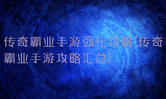 传奇霸业手游强化攻略(传奇霸业手游攻略汇总)