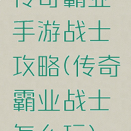 传奇霸业手游战士攻略(传奇霸业战士怎么玩)