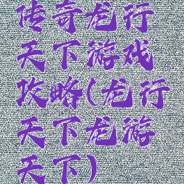传奇龙行天下游戏攻略(龙行天下龙游天下)
