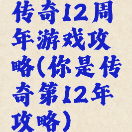 传奇12周年游戏攻略(你是传奇第12年攻略)