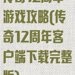 传奇12周年游戏攻略(传奇12周年客户端下载完整版)