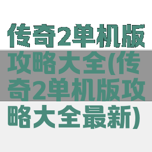 传奇2单机版攻略大全(传奇2单机版攻略大全最新)