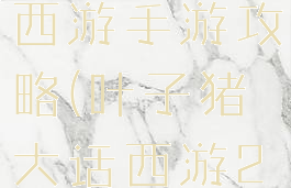 叶子猪大话西游手游攻略(叶子猪大话西游2手游攻略)