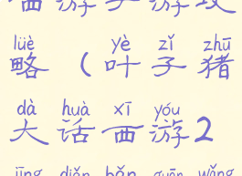 叶子猪大话西游手游攻略(叶子猪大话西游2经典版官网专区XY2)