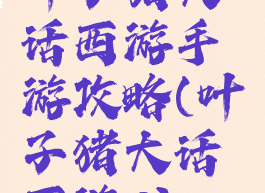 叶子猪大话西游手游攻略(叶子猪大话西游3)