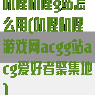 叽哩叽哩g站怎么用(叽哩叽哩游戏网acgg站acg爱好者聚集地)
