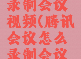 参加腾讯会议怎么录制会议视频(腾讯会议怎么录制会议视频和声音)