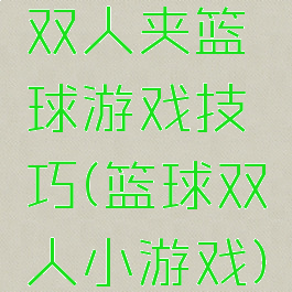 双人夹篮球游戏技巧(篮球双人小游戏)