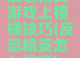 反恐精英游戏上楼梯技巧(反恐精英怎么跳跃)