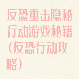 反恐重击隐秘行动游戏秘籍(反恐行动攻略)