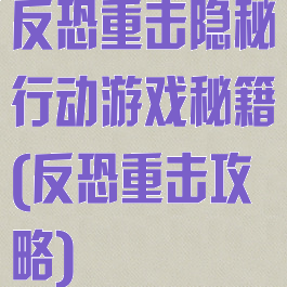 反恐重击隐秘行动游戏秘籍(反恐重击攻略)