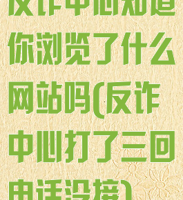 反诈中心知道你浏览了什么网站吗(反诈中心打了三回电话没接)