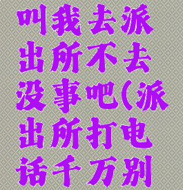 反诈中心叫我去派出所不去没事吧(派出所打电话千万别去的理由)