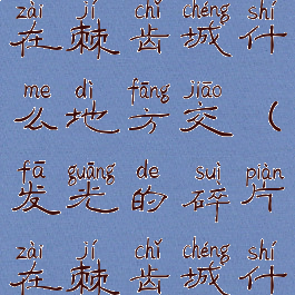 发光的碎片在棘齿城什么地方交(发光的碎片在棘齿城什么地方交)