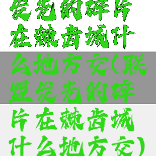 发光的碎片在棘齿城什么地方交(联盟发光的碎片在棘齿城什么地方交)