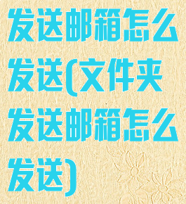 发送邮箱怎么发送(文件夹发送邮箱怎么发送)