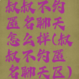 叔叔不约匿名聊天怎么样(叔叔不约匿名聊天区)