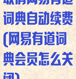 取消网易有道词典自动续费(网易有道词典会员怎么关闭)