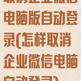 取消企业微信电脑版自动登录(怎样取消企业微信电脑自动登录)