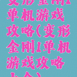 变形金刚1单机游戏攻略(变形金刚1单机游戏攻略大全)