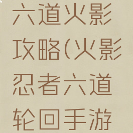 变态手游六道火影攻略(火影忍者六道轮回手游攻略)