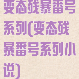 变态残暴番号系列(变态残暴番号系列小说)