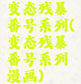 变态残暴番号系列(变态残暴番号系列漫画)