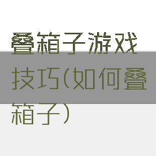 叠箱子游戏技巧(如何叠箱子)