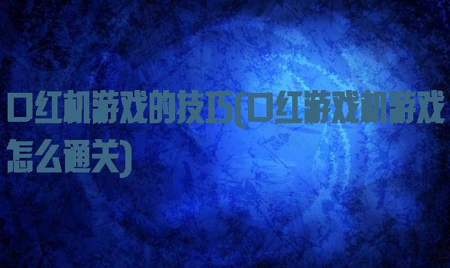 口红机游戏的技巧(口红游戏机游戏怎么通关)