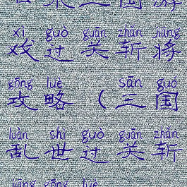 口水三国游戏过关斩将攻略(三国乱世过关斩将攻略)