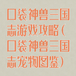 口袋神兽三国志游戏攻略(口袋神兽三国志宠物图鉴)