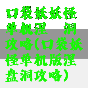 口袋妖妖怪单机涅槃洞攻略(口袋妖怪单机版涅盘洞攻略)