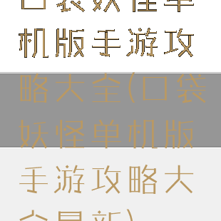 口袋妖怪单机版手游攻略大全(口袋妖怪单机版手游攻略大全最新)