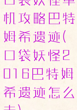 口袋妖怪单机攻略巴特姆希遗迹(口袋妖怪2016巴特姆希遗迹怎么走)