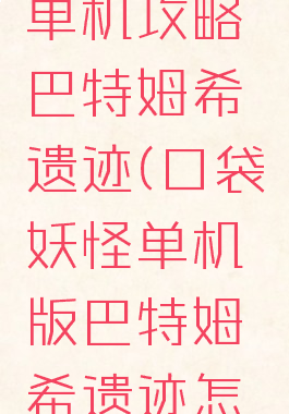 口袋妖怪单机攻略巴特姆希遗迹(口袋妖怪单机版巴特姆希遗迹怎么过)