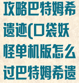 口袋妖怪单机攻略巴特姆希遗迹(口袋妖怪单机版怎么过巴特姆希遗迹)