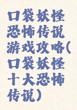 口袋妖怪恐怖传说游戏攻略(口袋妖怪十大恐怖传说)