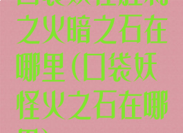 口袋妖怪胜利之火暗之石在哪里(口袋妖怪火之石在哪里)