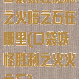 口袋妖怪胜利之火暗之石在哪里(口袋妖怪胜利之火火之石)