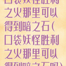 口袋妖怪胜利之火那里可以得到暗之石(口袋妖怪胜利之火那里可以得到暗之石吗)